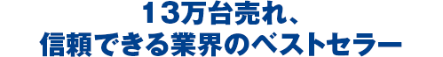 13万台売れ、信頼できる業界のベストセラー