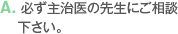 A. 必ず主治医の先生にご相談下さい。
