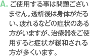 A. ご使用する事は問題ございません。透析後は身体がだるい、疲れるなどの症状のある方がいますが、治療器をご使用すると症状が緩和される方が多くいます。