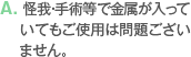 A. 怪我・手術等で金属が入っていてもご使用は問題ございません。