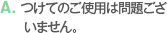 A. つけてのご使用は問題ございません。