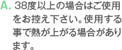 A. 38度以上の場合はご使用をお控え下さい。使用する事で熱が上がる場合があります。