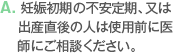 A. 妊娠初期の不安定期、又は出産直後の人は使用前に医師にご相談ください。