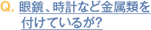 Q. 眼鏡、時計など金属類を付けているが？