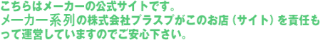 こちらはメーカーの公式サイトです。メーカー子会社の株式会社プラスプがこのお店（サイト）を責任もって運営していますのでご安心下さい。