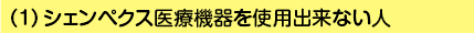 （1）シェンペクス医療機器を使用出来ない人