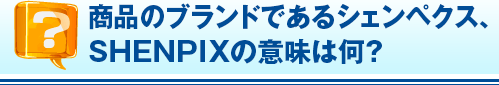 商品のブランドであるシェンペクス、 SHENPIXの意味は何？