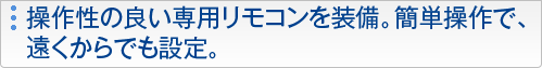 操作性の良い専用リモコンを装備。簡単操作で、遠くからでも設定。