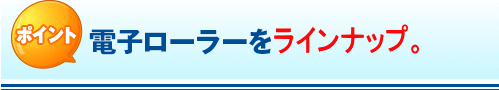 ポイント 電子ローラーを標準装備。