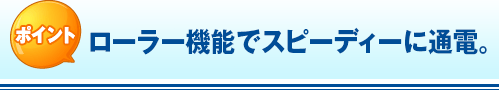 ポイント ローラー機能でスピーディーに通電。