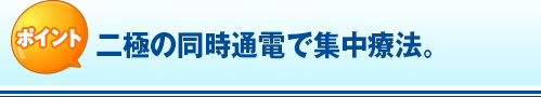 ポイント 二極の同時通電で集中療法。