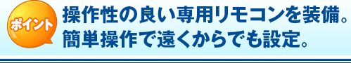 ポイント 操作性の良い専用リモコンを装備。簡単操作で遠くからでも設定。