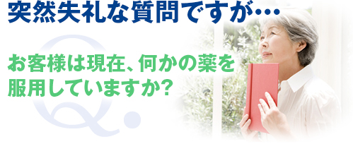 突然失礼な質問ですが・・・ お客様は現在、何かの薬を服用していますか？