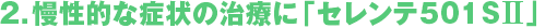 2．慢性的な症状の治療に「セレンテ501SII」