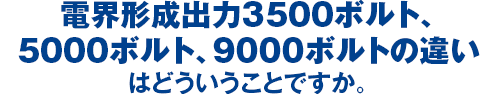 電界形成出力3500ボルト、 5000ボルト、9000ボルトの違い はどういうことですか。