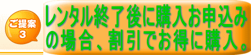 ご提案 3 レンタル終了後に購入お申し込み の場合、割引でお得に購入。